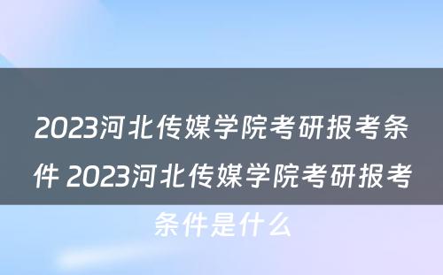 2023河北传媒学院考研报考条件 2023河北传媒学院考研报考条件是什么