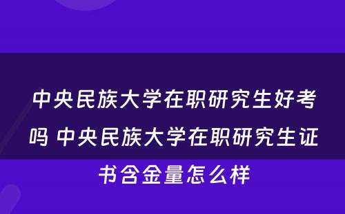 中央民族大学在职研究生好考吗 中央民族大学在职研究生证书含金量怎么样