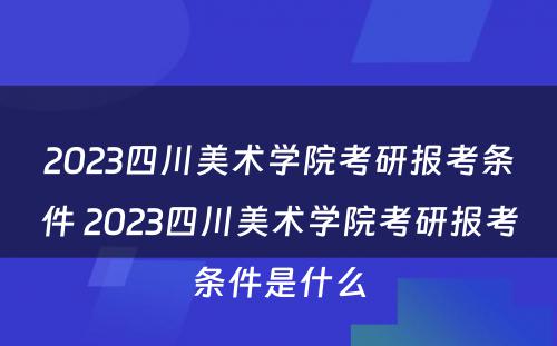 2023四川美术学院考研报考条件 2023四川美术学院考研报考条件是什么