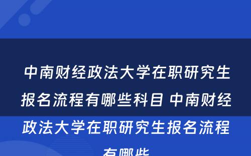 中南财经政法大学在职研究生报名流程有哪些科目 中南财经政法大学在职研究生报名流程有哪些