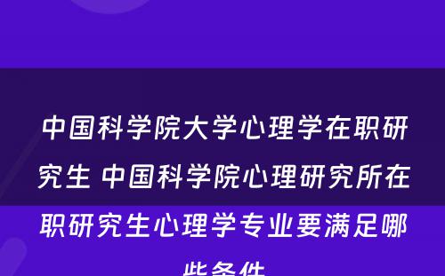 中国科学院大学心理学在职研究生 中国科学院心理研究所在职研究生心理学专业要满足哪些条件