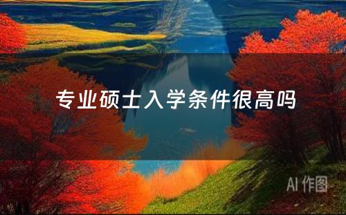  专业硕士入学条件很高吗