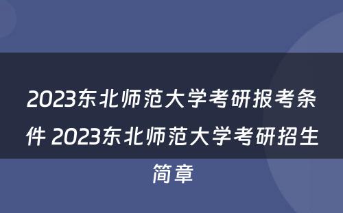 2023东北师范大学考研报考条件 2023东北师范大学考研招生简章