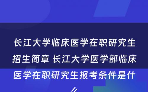 长江大学临床医学在职研究生招生简章 长江大学医学部临床医学在职研究生报考条件是什么