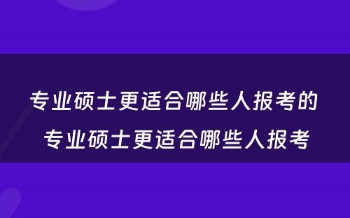 专业硕士更适合哪些人报考的 专业硕士更适合哪些人报考