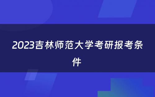 2023吉林师范大学考研报考条件 