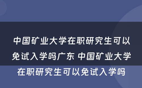 中国矿业大学在职研究生可以免试入学吗广东 中国矿业大学在职研究生可以免试入学吗