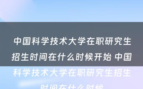 中国科学技术大学在职研究生招生时间在什么时候开始 中国科学技术大学在职研究生招生时间在什么时候