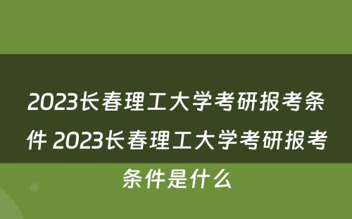 2023长春理工大学考研报考条件 2023长春理工大学考研报考条件是什么