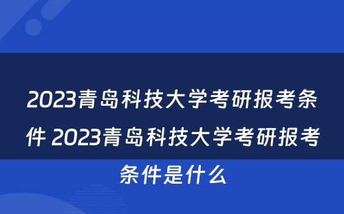 2023青岛科技大学考研报考条件 2023青岛科技大学考研报考条件是什么