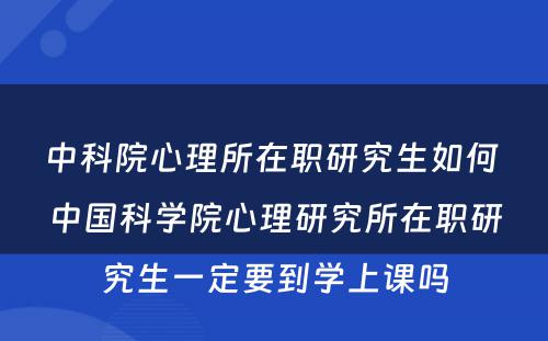 中科院心理所在职研究生如何 中国科学院心理研究所在职研究生一定要到学上课吗