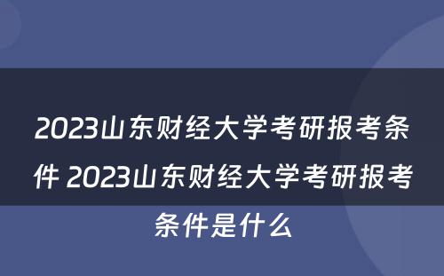 2023山东财经大学考研报考条件 2023山东财经大学考研报考条件是什么