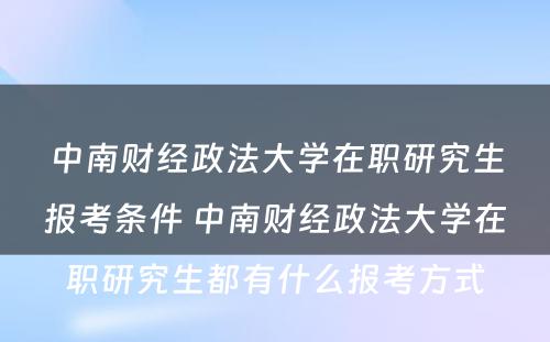 中南财经政法大学在职研究生报考条件 中南财经政法大学在职研究生都有什么报考方式