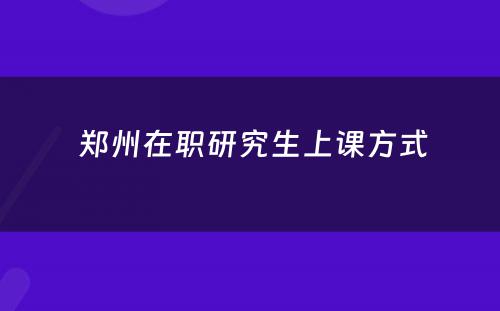  郑州在职研究生上课方式