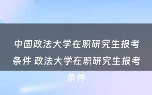 中国政法大学在职研究生报考条件 政法大学在职研究生报考条件