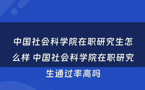 中国社会科学院在职研究生怎么样 中国社会科学院在职研究生通过率高吗