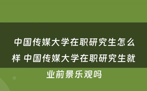 中国传媒大学在职研究生怎么样 中国传媒大学在职研究生就业前景乐观吗