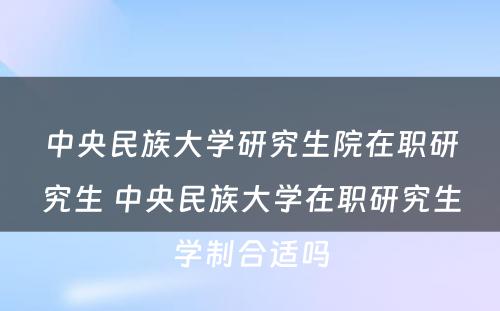 中央民族大学研究生院在职研究生 中央民族大学在职研究生学制合适吗