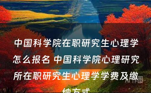 中国科学院在职研究生心理学怎么报名 中国科学院心理研究所在职研究生心理学学费及缴纳方式