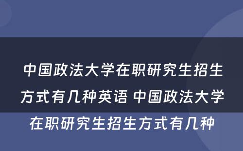 中国政法大学在职研究生招生方式有几种英语 中国政法大学在职研究生招生方式有几种