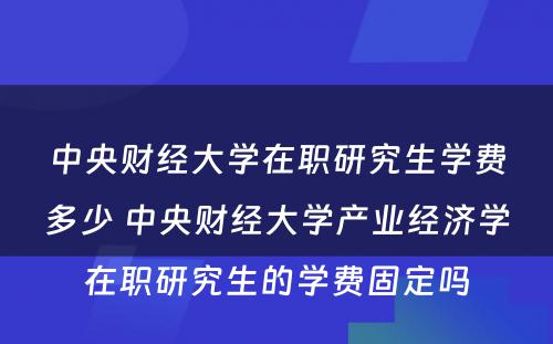 中央财经大学在职研究生学费多少 中央财经大学产业经济学在职研究生的学费固定吗