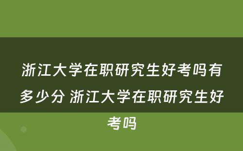 浙江大学在职研究生好考吗有多少分 浙江大学在职研究生好考吗