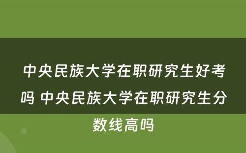 中央民族大学在职研究生好考吗 中央民族大学在职研究生分数线高吗