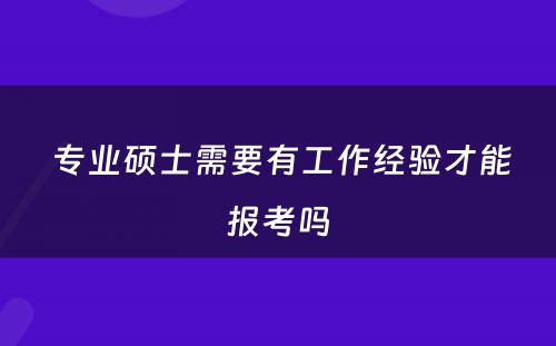  专业硕士需要有工作经验才能报考吗