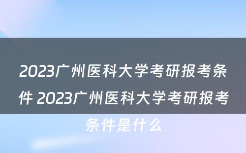 2023广州医科大学考研报考条件 2023广州医科大学考研报考条件是什么