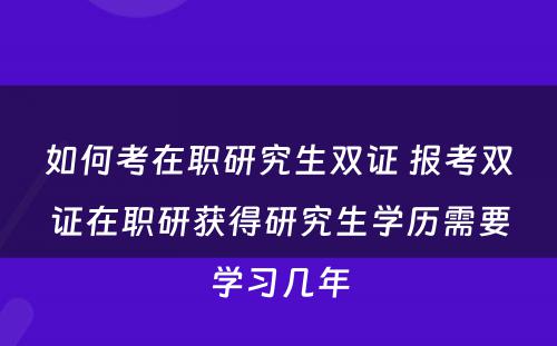 如何考在职研究生双证 报考双证在职研获得研究生学历需要学习几年