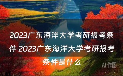 2023广东海洋大学考研报考条件 2023广东海洋大学考研报考条件是什么