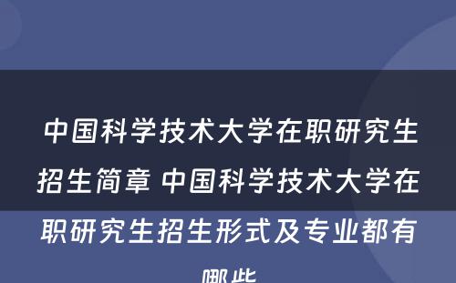 中国科学技术大学在职研究生招生简章 中国科学技术大学在职研究生招生形式及专业都有哪些