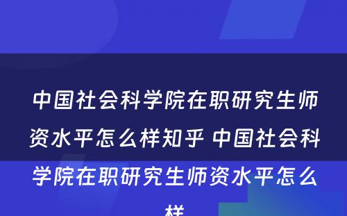 中国社会科学院在职研究生师资水平怎么样知乎 中国社会科学院在职研究生师资水平怎么样