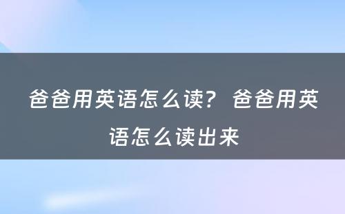 爸爸用英语怎么读？ 爸爸用英语怎么读出来