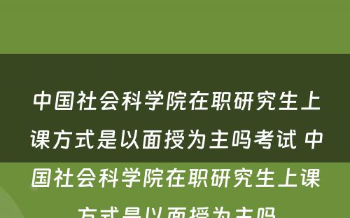 中国社会科学院在职研究生上课方式是以面授为主吗考试 中国社会科学院在职研究生上课方式是以面授为主吗