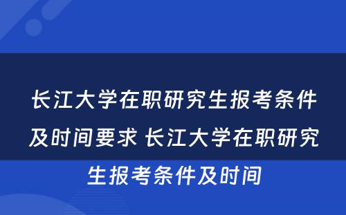 长江大学在职研究生报考条件及时间要求 长江大学在职研究生报考条件及时间