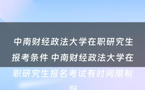 中南财经政法大学在职研究生报考条件 中南财经政法大学在职研究生报名考试有时间限制吗