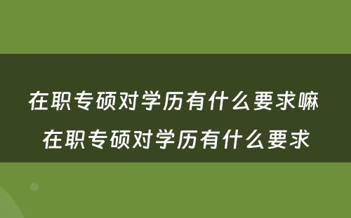 在职专硕对学历有什么要求嘛 在职专硕对学历有什么要求