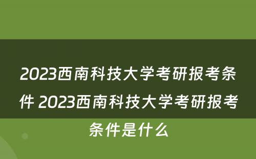 2023西南科技大学考研报考条件 2023西南科技大学考研报考条件是什么