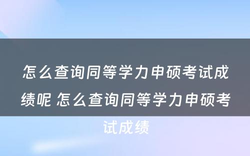 怎么查询同等学力申硕考试成绩呢 怎么查询同等学力申硕考试成绩