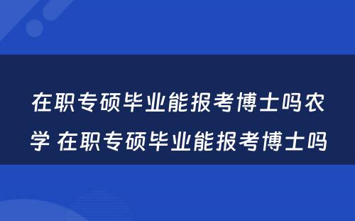 在职专硕毕业能报考博士吗农学 在职专硕毕业能报考博士吗