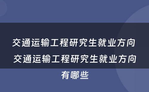 交通运输工程研究生就业方向 交通运输工程研究生就业方向有哪些