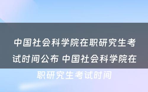 中国社会科学院在职研究生考试时间公布 中国社会科学院在职研究生考试时间