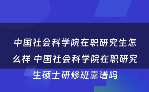 中国社会科学院在职研究生怎么样 中国社会科学院在职研究生硕士研修班靠谱吗