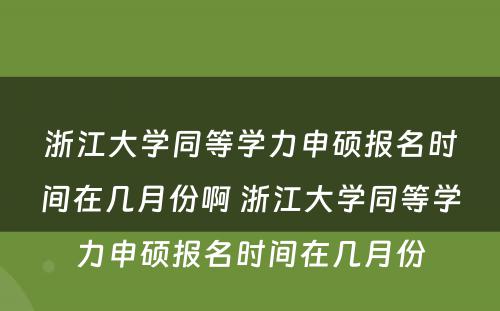 浙江大学同等学力申硕报名时间在几月份啊 浙江大学同等学力申硕报名时间在几月份