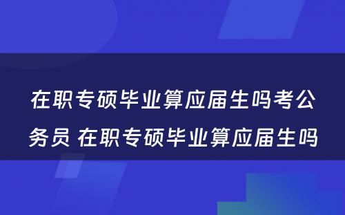 在职专硕毕业算应届生吗考公务员 在职专硕毕业算应届生吗