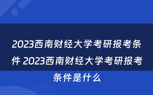 2023西南财经大学考研报考条件 2023西南财经大学考研报考条件是什么