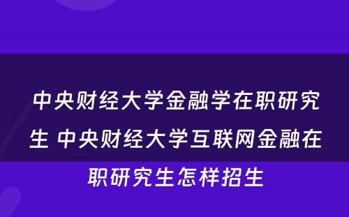 中央财经大学金融学在职研究生 中央财经大学互联网金融在职研究生怎样招生