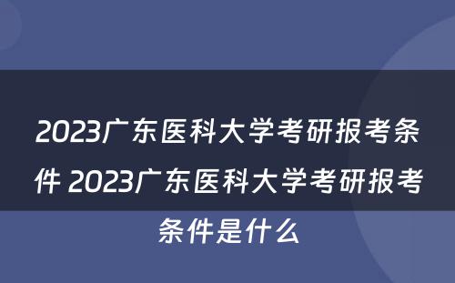 2023广东医科大学考研报考条件 2023广东医科大学考研报考条件是什么