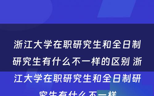 浙江大学在职研究生和全日制研究生有什么不一样的区别 浙江大学在职研究生和全日制研究生有什么不一样